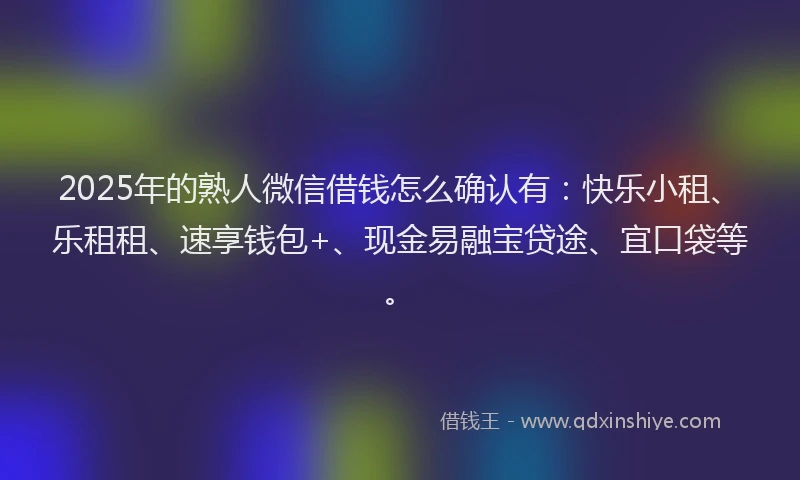 2025年的熟人微信借钱怎么确认有：快乐小租、乐租租、速享钱包+、现金易融宝贷途、宜口袋等。