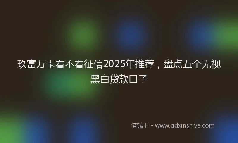 玖富万卡看不看征信2025年推荐，盘点五个无视黑白贷款口子