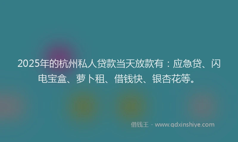 2025年的杭州私人贷款当天放款有：应急贷、闪电宝盒、萝卜租、借钱快、银杏花等。