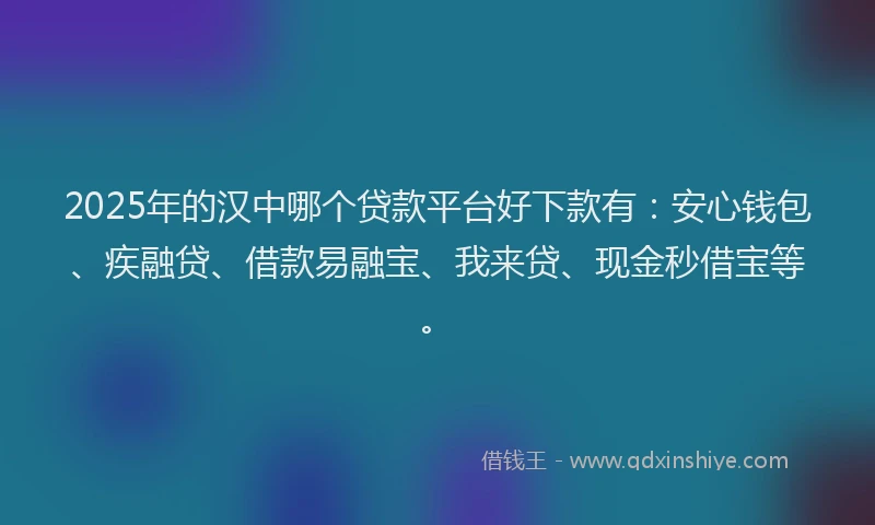 2025年的汉中哪个贷款平台好下款有：安心钱包、疾融贷、借款易融宝、我来贷、现金秒借宝等。