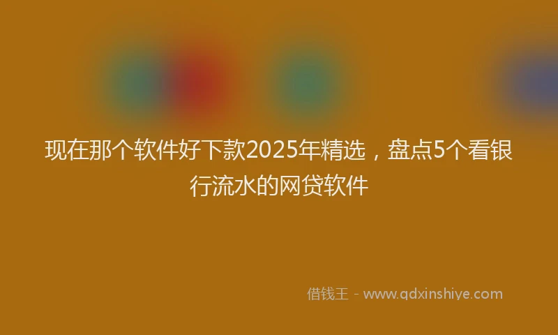 现在那个软件好下款2025年精选，盘点5个看银行流水的网贷软件