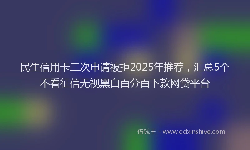 民生信用卡二次申请被拒2025年推荐，汇总5个不看征信无视黑白百分百下款网贷平台