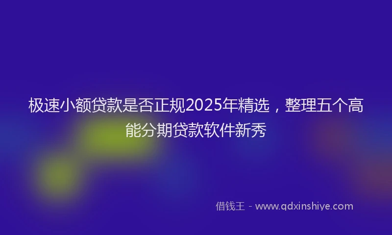 极速小额贷款是否正规2025年精选，整理五个高能分期贷款软件新秀