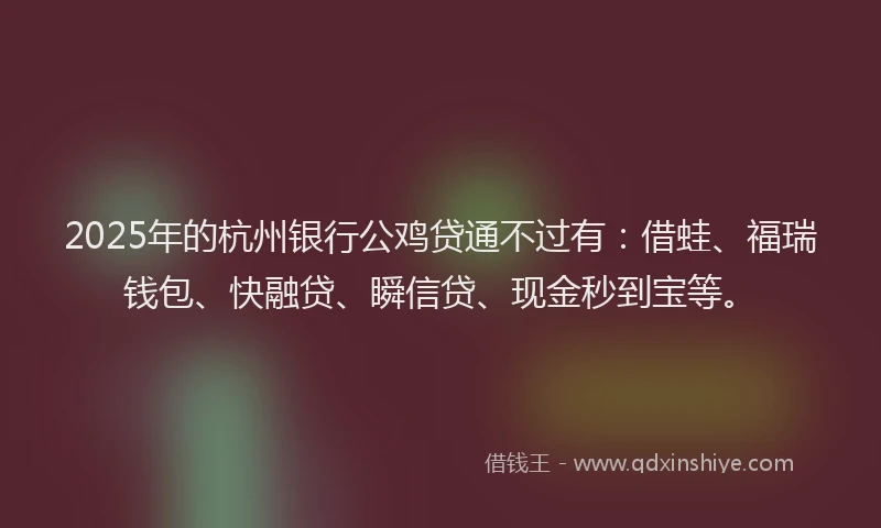 2025年的杭州银行公鸡贷通不过有：借蛙、福瑞钱包、快融贷、瞬信贷、现金秒到宝等。
