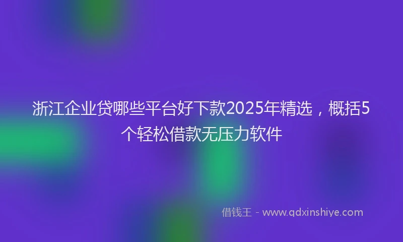 浙江企业贷哪些平台好下款2025年精选，概括5个轻松借款无压力软件