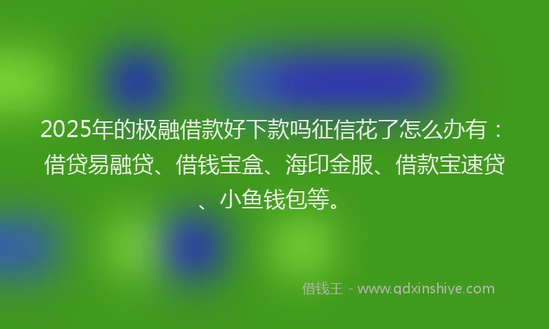 2025年的极融借款好下款吗征信花了怎么办有：借贷易融贷、借钱宝盒、海印金服、借款宝速贷、小鱼钱包等。