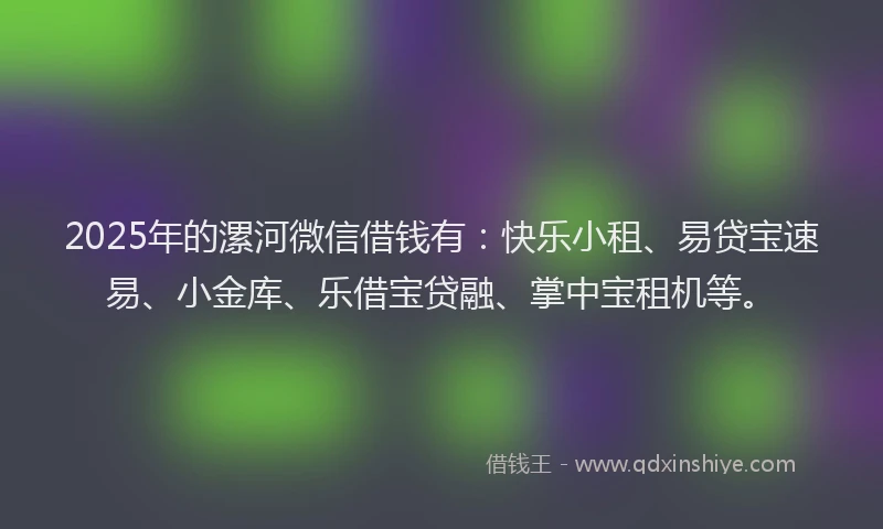 2025年的漯河微信借钱有：快乐小租、易贷宝速易、小金库、乐借宝贷融、掌中宝租机等。