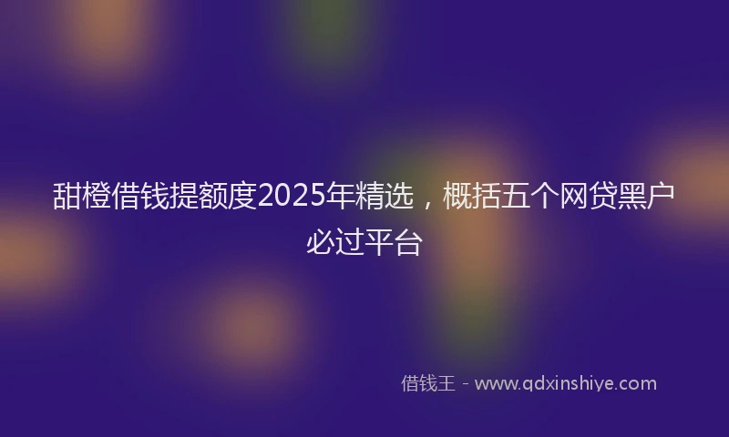 甜橙借钱提额度2025年精选，概括五个网贷黑户必过平台