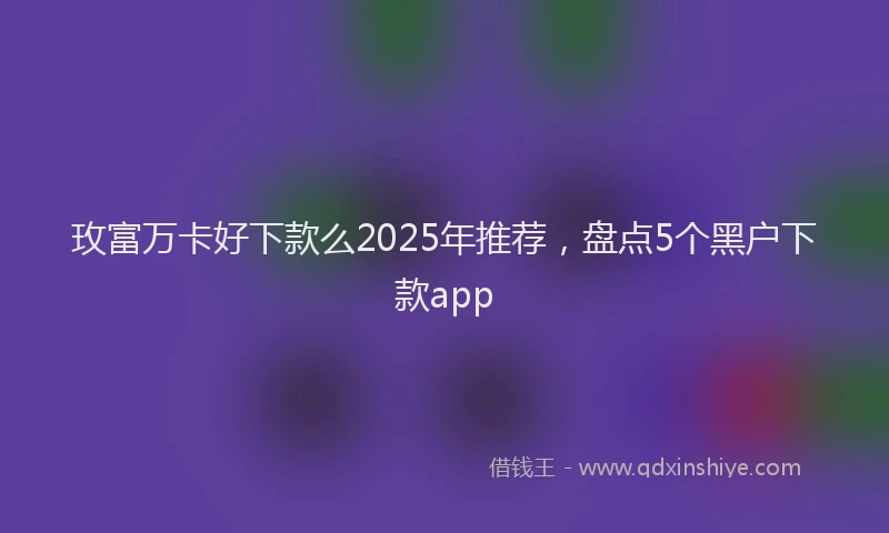 玫富万卡好下款么2025年推荐，盘点5个黑户下款app