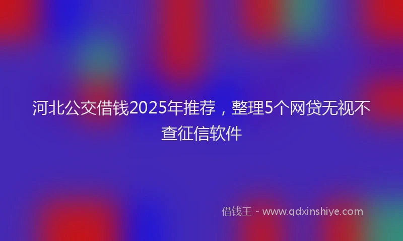 河北公交借钱2025年推荐，整理5个网贷无视不查征信软件