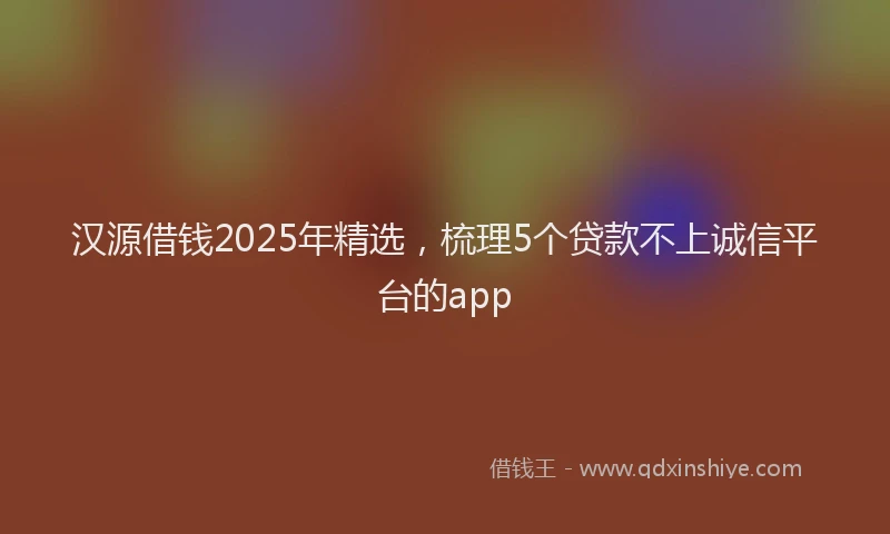 汉源借钱2025年精选，梳理5个贷款不上诚信平台的app