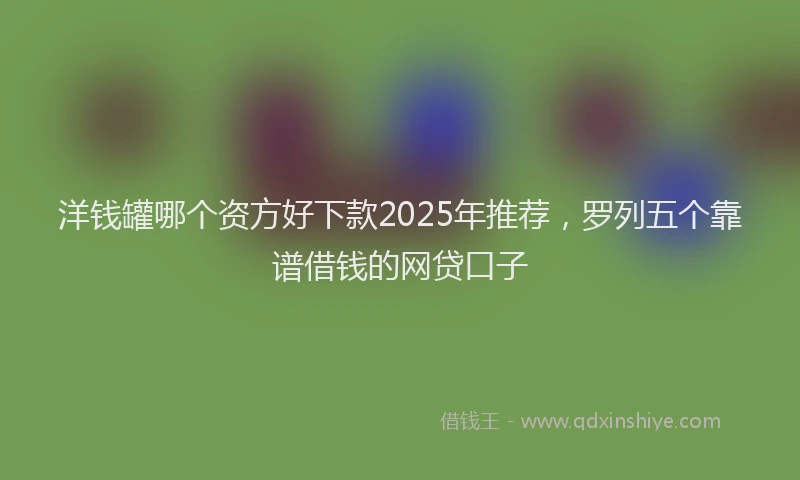 洋钱罐哪个资方好下款2025年推荐，罗列五个靠谱借钱的网贷口子