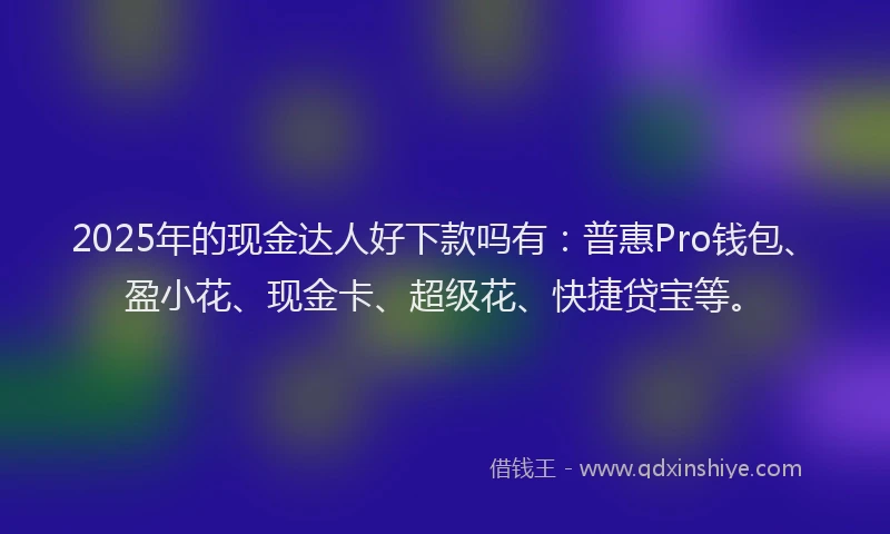 2025年的现金达人好下款吗有：普惠Pro钱包、盈小花、现金卡、超级花、快捷贷宝等。