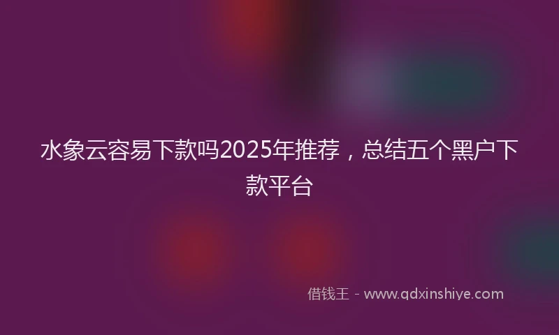 水象云容易下款吗2025年推荐，总结五个黑户下款平台