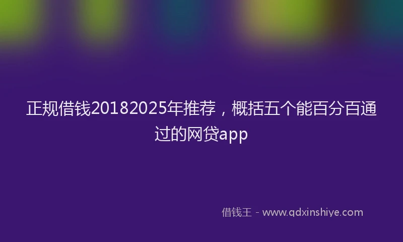 正规借钱20182025年推荐，概括五个能百分百通过的网贷app