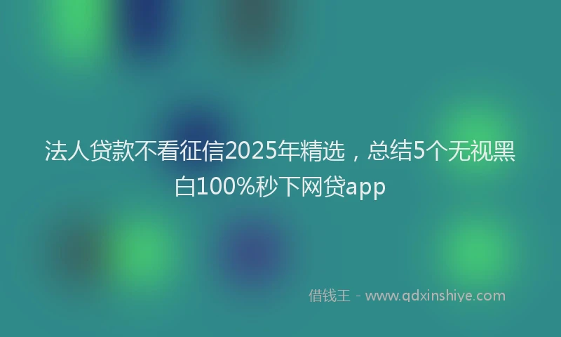 法人贷款不看征信2025年精选，总结5个无视黑白100%秒下网贷app