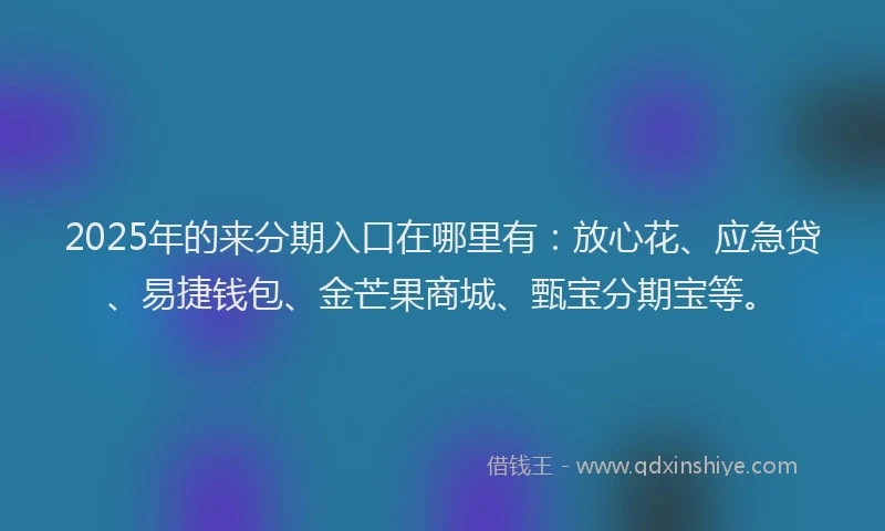 2025年的来分期入口在哪里有：放心花、应急贷、易捷钱包、金芒果商城、甄宝分期宝等。