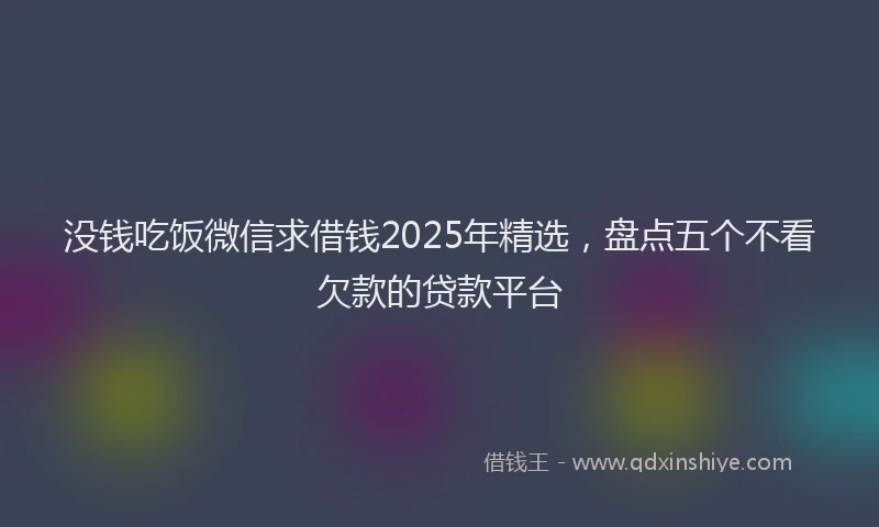 没钱吃饭微信求借钱2025年精选，盘点五个不看欠款的贷款平台