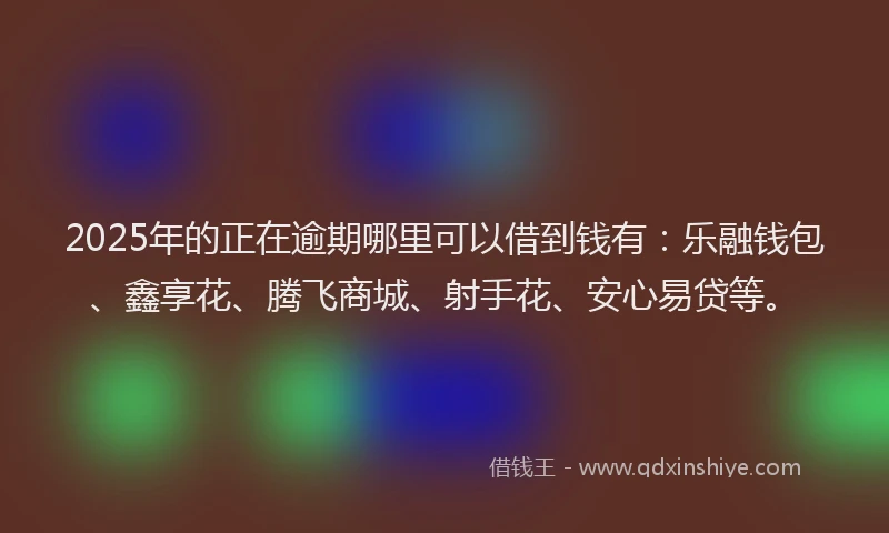 2025年的正在逾期哪里可以借到钱有：乐融钱包、鑫享花、腾飞商城、射手花、安心易贷等。