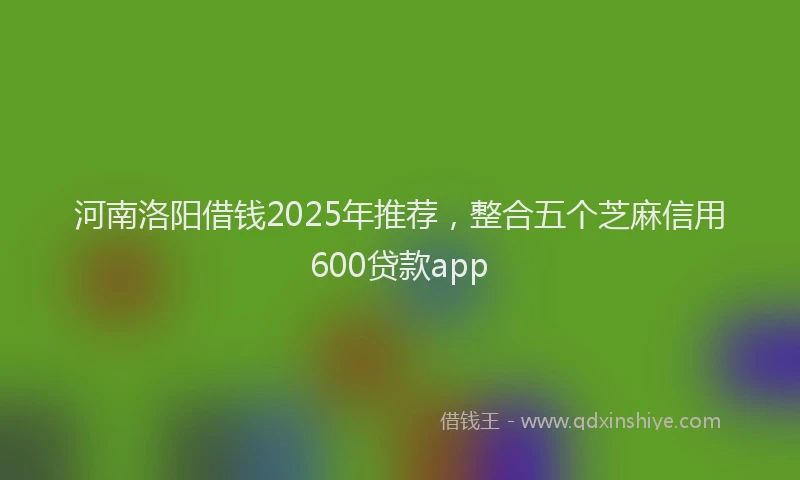 河南洛阳借钱2025年推荐，整合五个芝麻信用600贷款app