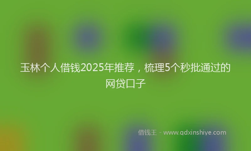 玉林个人借钱2025年推荐，梳理5个秒批通过的网贷口子