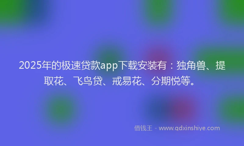 2025年的极速贷款app下载安装有：独角兽、提取花、飞鸟贷、戒易花、分期悦等。