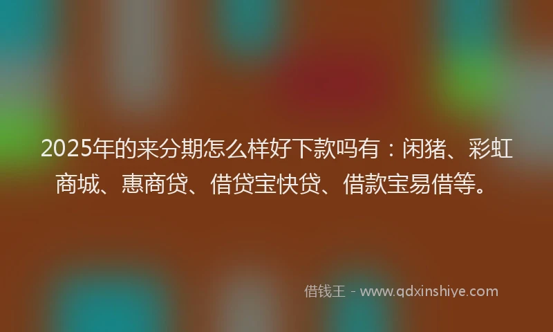 2025年的来分期怎么样好下款吗有：闲猪、彩虹商城、惠商贷、借贷宝快贷、借款宝易借等。