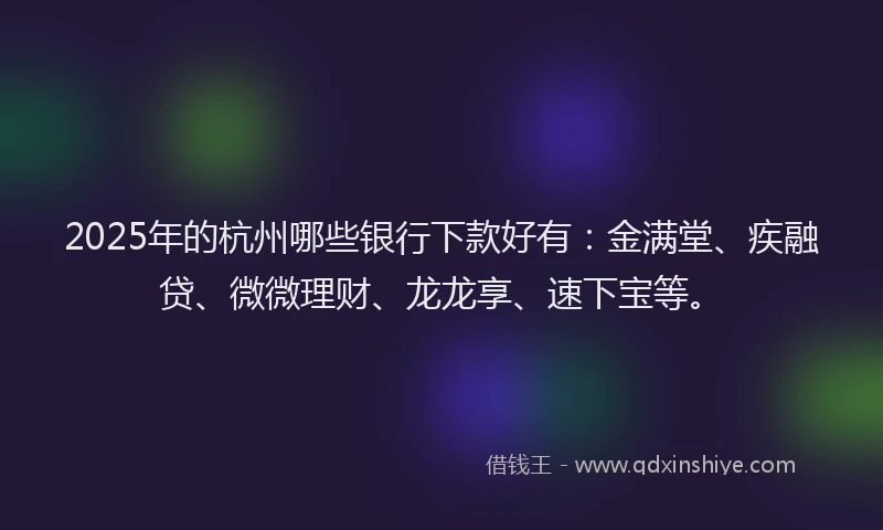 2025年的杭州哪些银行下款好有：金满堂、疾融贷、微微理财、龙龙享、速下宝等。