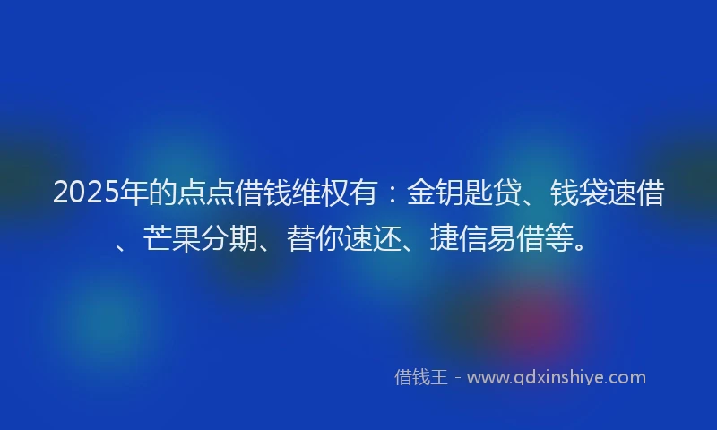 2025年的点点借钱维权有：金钥匙贷、钱袋速借、芒果分期、替你速还、捷信易借等。