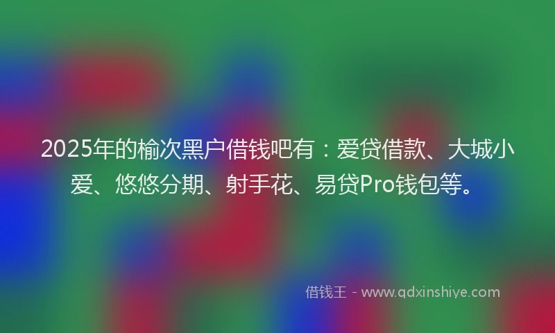2025年的榆次黑户借钱吧有：爱贷借款、大城小爱、悠悠分期、射手花、易贷Pro钱包等。