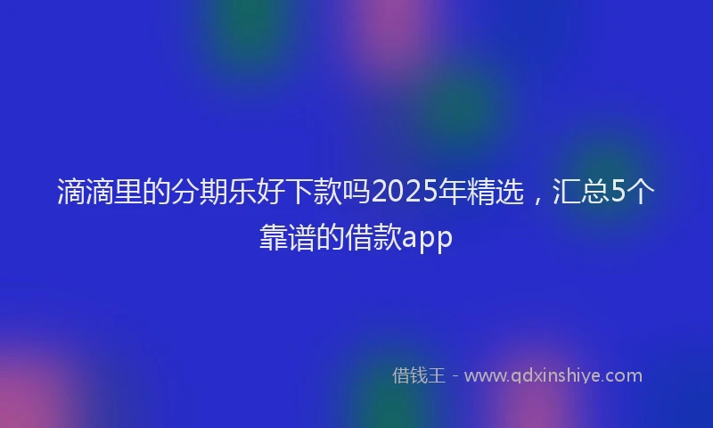 滴滴里的分期乐好下款吗2025年精选，汇总5个靠谱的借款app