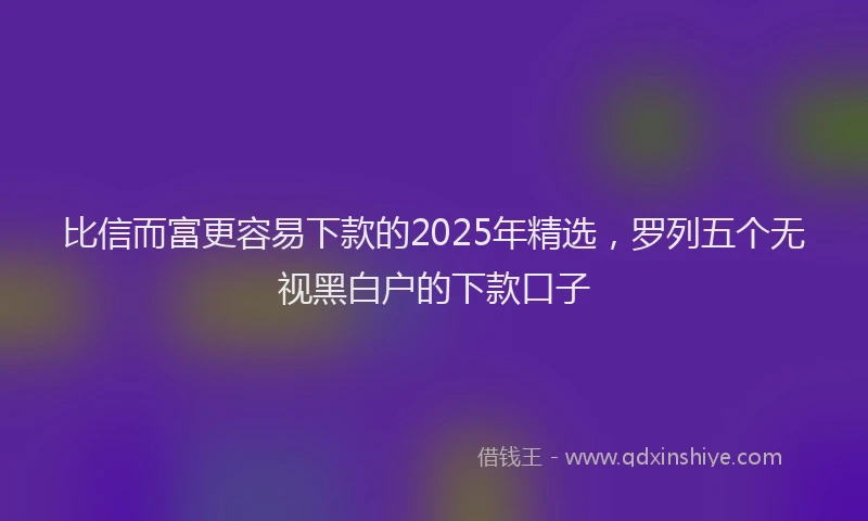 比信而富更容易下款的2025年精选，罗列五个无视黑白户的下款口子