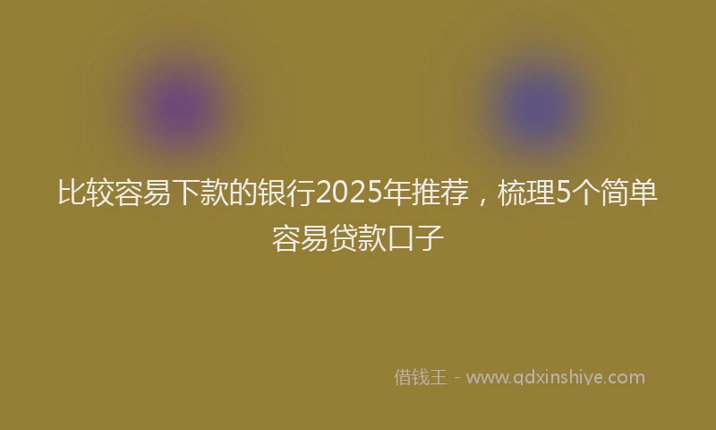 比较容易下款的银行2025年推荐，梳理5个简单容易贷款口子
