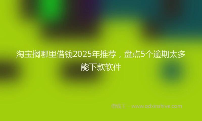 淘宝搁哪里借钱2025年推荐，盘点5个逾期太多能下款软件