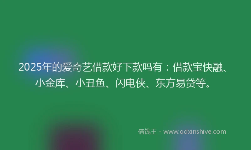 2025年的爱奇艺借款好下款吗有：借款宝快融、小金库、小丑鱼、闪电侠、东方易贷等。
