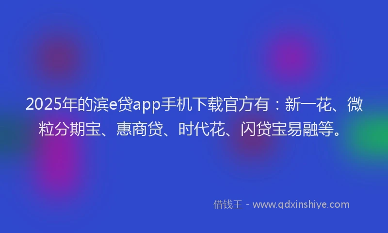 2025年的滨e贷app手机下载官方有：新一花、微粒分期宝、惠商贷、时代花、闪贷宝易融等。