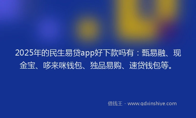 2025年的民生易贷app好下款吗有：甄易融、现金宝、哆来咪钱包、独品易购、速贷钱包等。