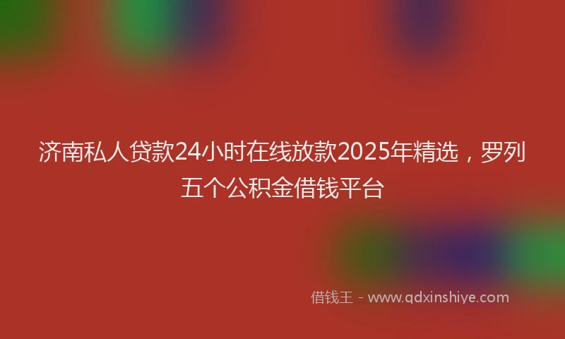 济南私人贷款24小时在线放款2025年精选，罗列五个公积金借钱平台