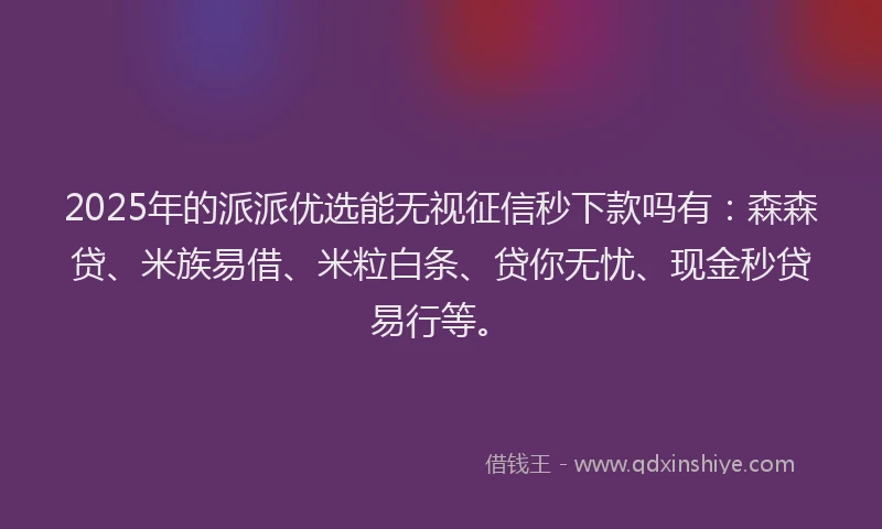 2025年的派派优选能无视征信秒下款吗有：森森贷、米族易借、米粒白条、贷你无忧、现金秒贷易行等。