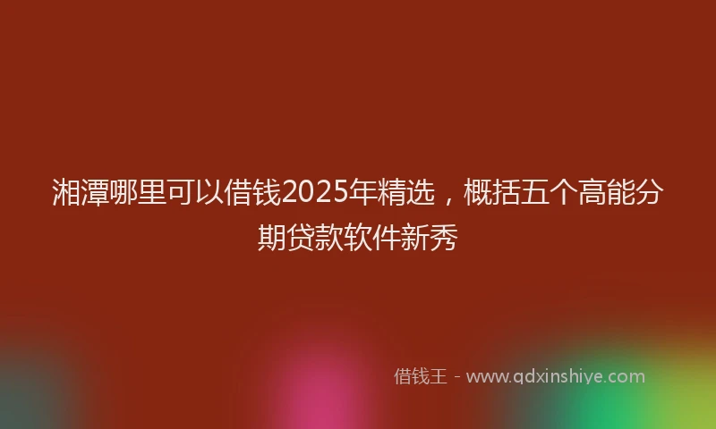 湘潭哪里可以借钱2025年精选，概括五个高能分期贷款软件新秀