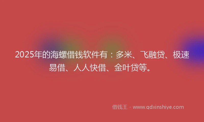 2025年的海螺借钱软件有：多米、飞融贷、极速易借、人人快借、金叶贷等。