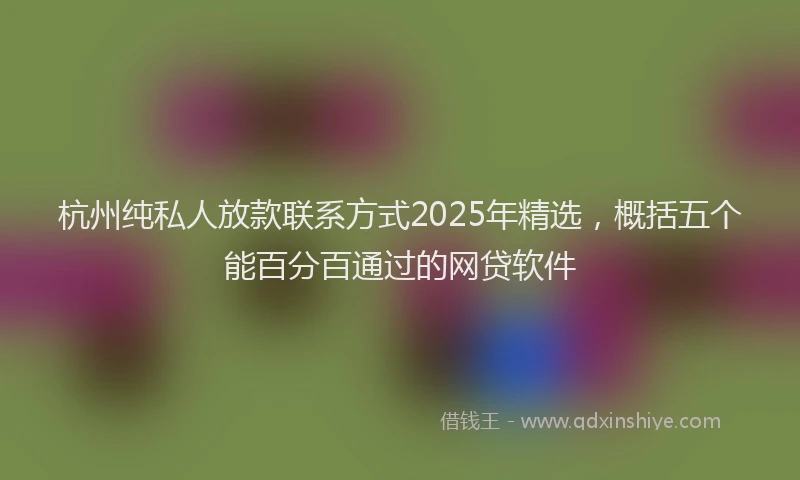 杭州纯私人放款联系方式2025年精选，概括五个能百分百通过的网贷软件