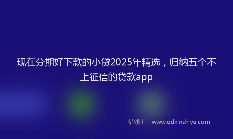 现在分期好下款的小贷2025年精选，归纳五个不上征信的贷款app