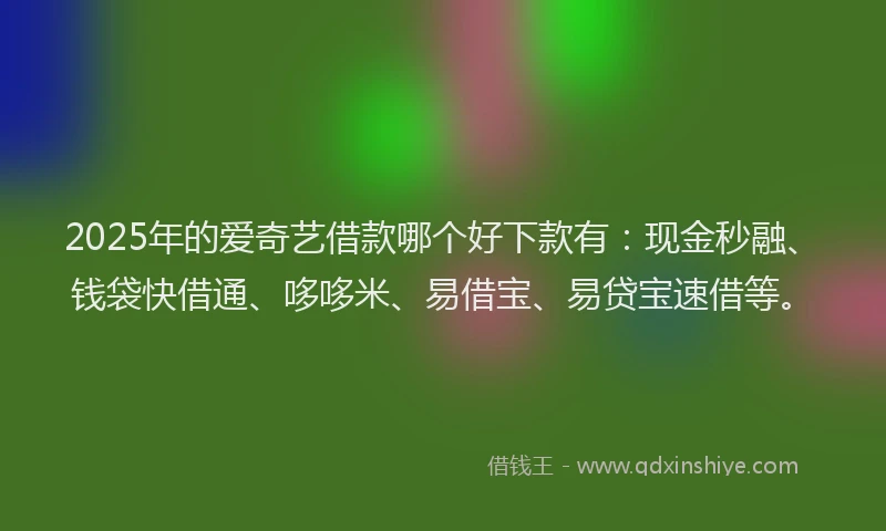 2025年的爱奇艺借款哪个好下款有：现金秒融、钱袋快借通、哆哆米、易借宝、易贷宝速借等。