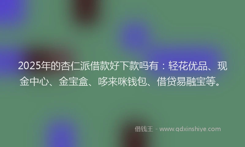 2025年的杏仁派借款好下款吗有：轻花优品、现金中心、金宝盒、哆来咪钱包、借贷易融宝等。