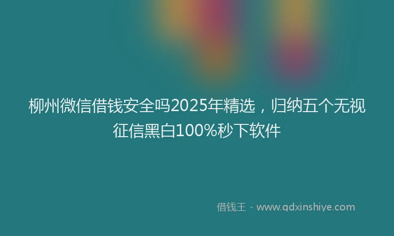 柳州微信借钱安全吗2025年精选，归纳五个无视征信黑白100%秒下软件