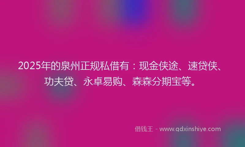 2025年的泉州正规私借有：现金侠途、速贷侠、功夫贷、永卓易购、森森分期宝等。