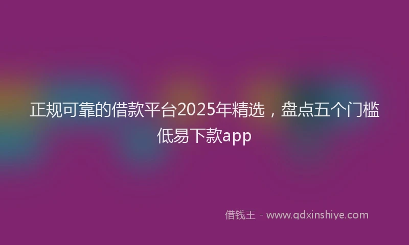 正规可靠的借款平台2025年精选，盘点五个门槛低易下款app