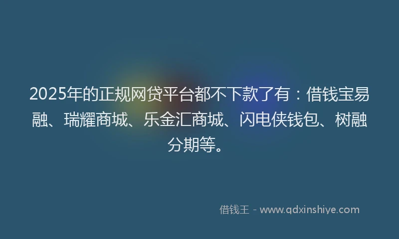 2025年的正规网贷平台都不下款了有：借钱宝易融、瑞耀商城、乐金汇商城、闪电侠钱包、树融分期等。