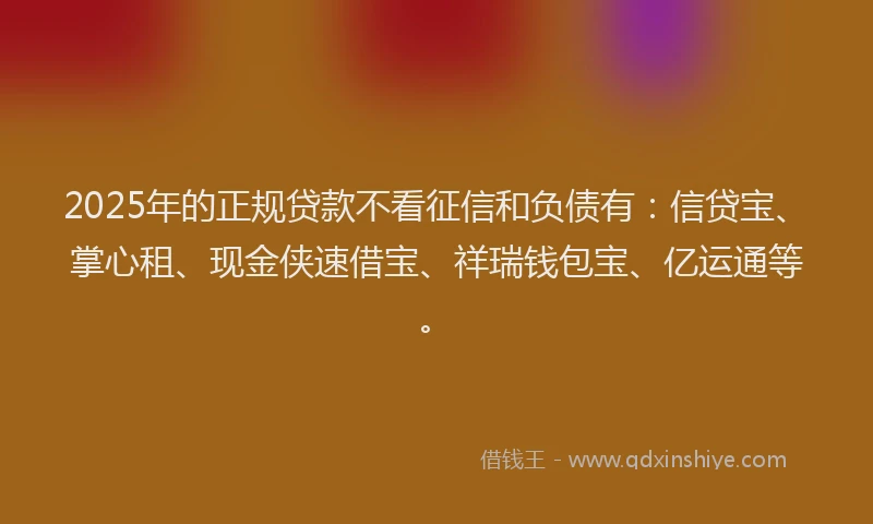 2025年的正规贷款不看征信和负债有：信贷宝、掌心租、现金侠速借宝、祥瑞钱包宝、亿运通等。